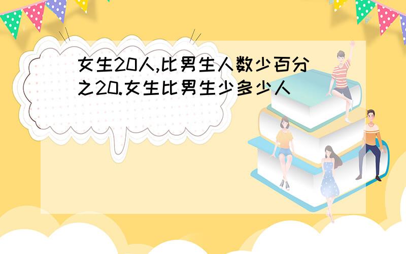 女生20人,比男生人数少百分之20.女生比男生少多少人