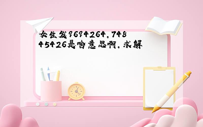 女生发9694264,74845426是啥意思啊,求解