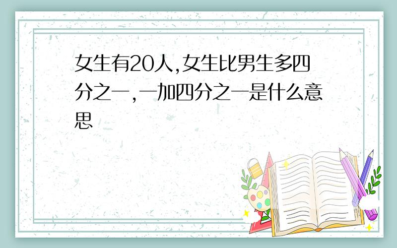 女生有20人,女生比男生多四分之一,一加四分之一是什么意思