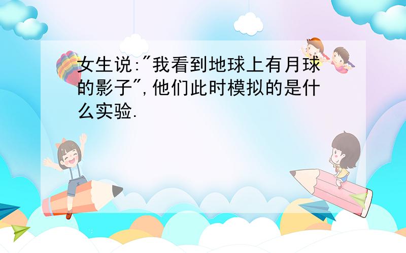 女生说:"我看到地球上有月球的影子",他们此时模拟的是什么实验.