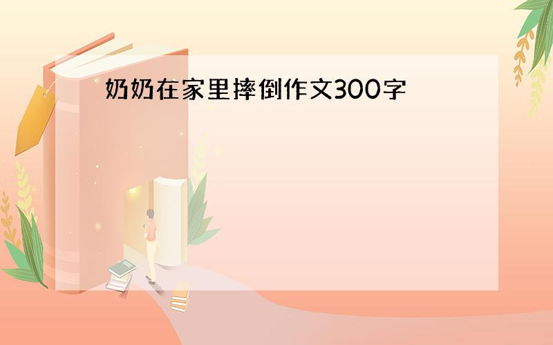 奶奶在家里摔倒作文300字