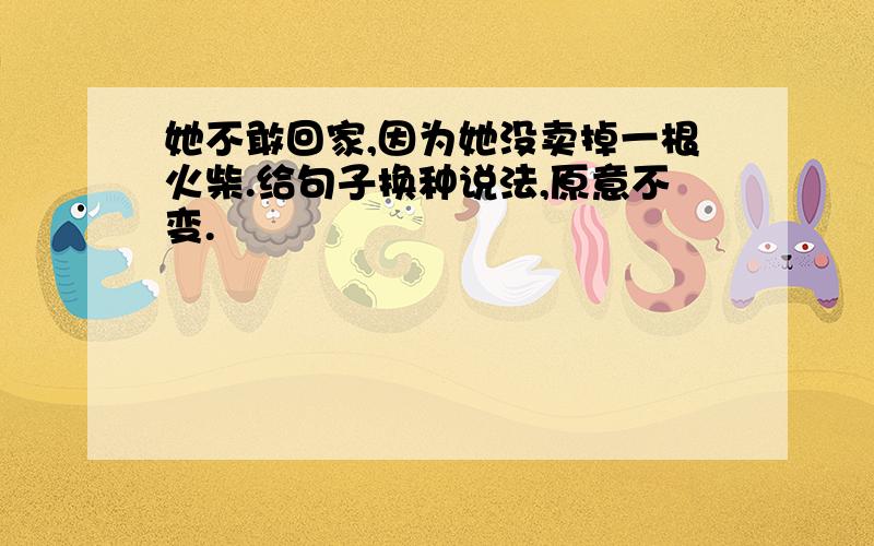 她不敢回家,因为她没卖掉一根火柴.给句子换种说法,原意不变.