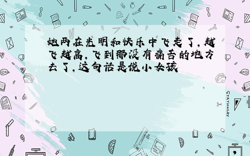 她两在光明和快乐中飞走了,越飞越高,飞到那没有痛苦的地方去了,这句话是说小女孩