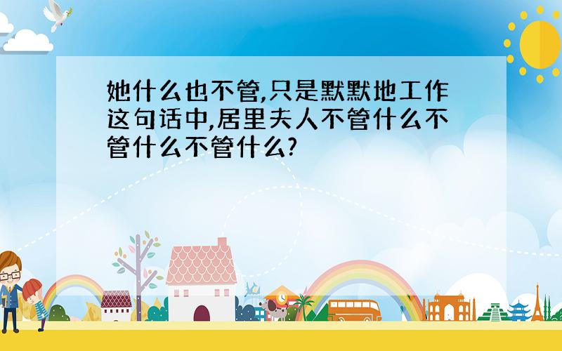 她什么也不管,只是默默地工作这句话中,居里夫人不管什么不管什么不管什么?