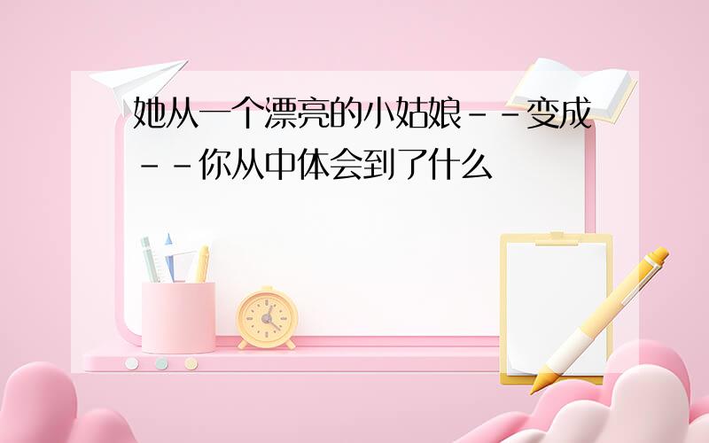 她从一个漂亮的小姑娘--变成--你从中体会到了什么