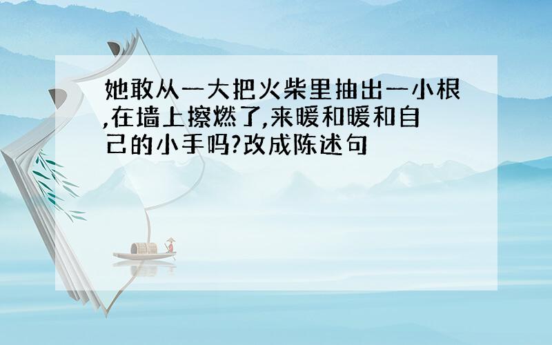 她敢从一大把火柴里抽出一小根,在墙上擦燃了,来暖和暖和自己的小手吗?改成陈述句