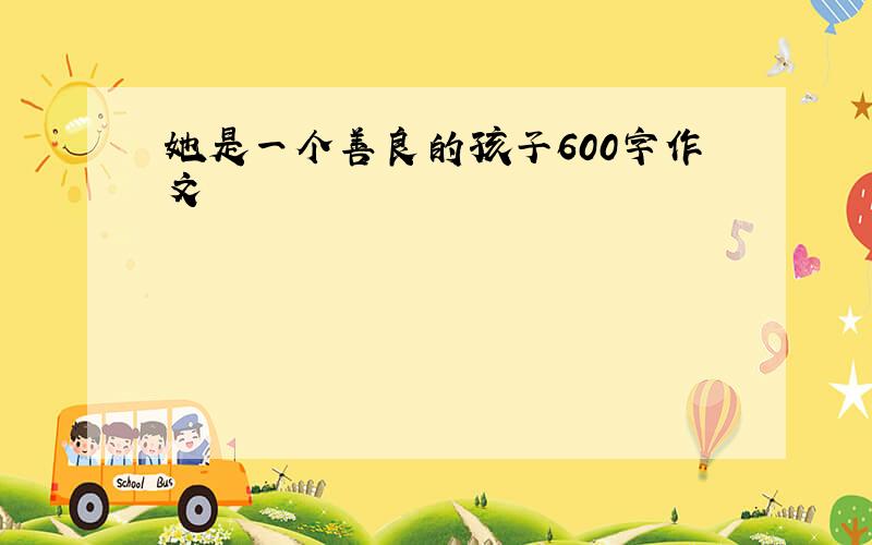 她是一个善良的孩子600字作文