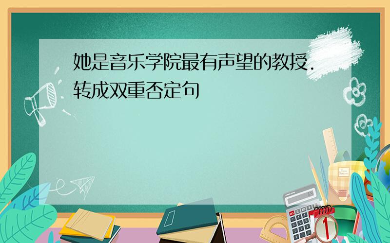 她是音乐学院最有声望的教授.转成双重否定句