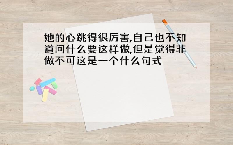 她的心跳得很厉害,自己也不知道问什么要这样做,但是觉得非做不可这是一个什么句式