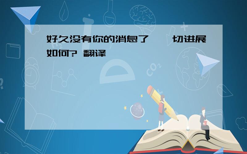 好久没有你的消息了,一切进展如何? 翻译