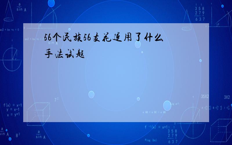 56个民族56支花运用了什么手法试题