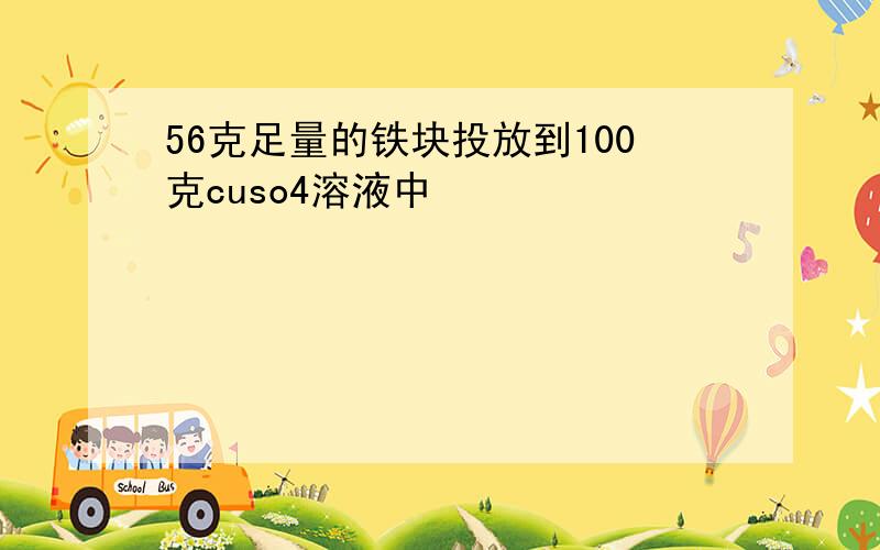 56克足量的铁块投放到100克cuso4溶液中