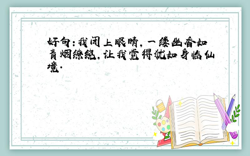 好句:我闭上眼睛,一缕幽香如青烟缭绕,让我觉得犹如身临仙境.