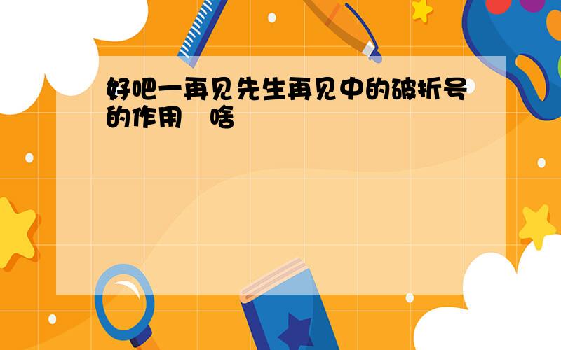 好吧一再见先生再见中的破折号的作用昰啥