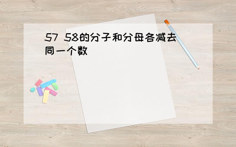 57 58的分子和分母各减去同一个数