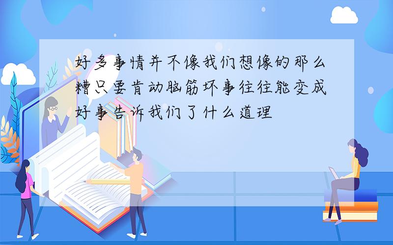 好多事情并不像我们想像的那么糟只要肯动脑筋坏事往往能变成好事告诉我们了什么道理