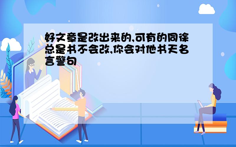 好文章是改出来的,可有的同徐总是书不会改,你会对他书天名言警句