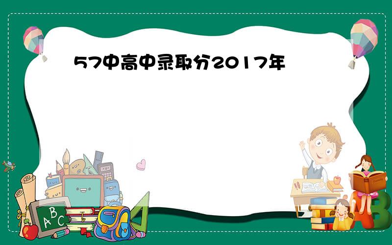 57中高中录取分2017年