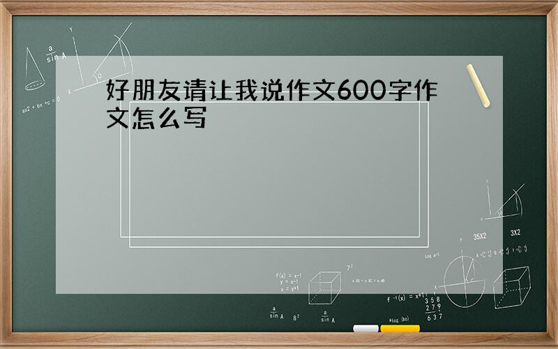 好朋友请让我说作文600字作文怎么写