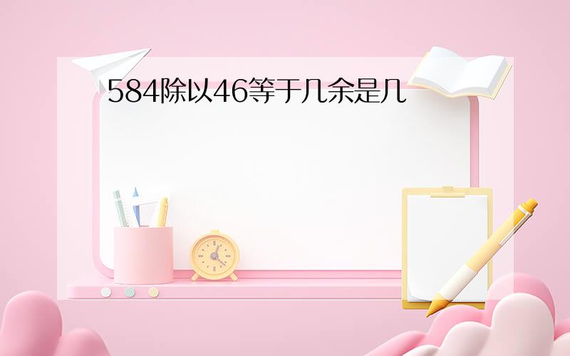 584除以46等于几余是几