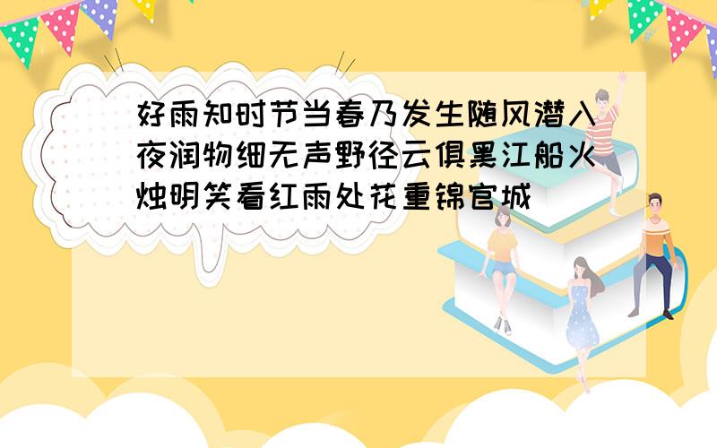 好雨知时节当春乃发生随风潜入夜润物细无声野径云俱黑江船火烛明笑看红雨处花重锦官城