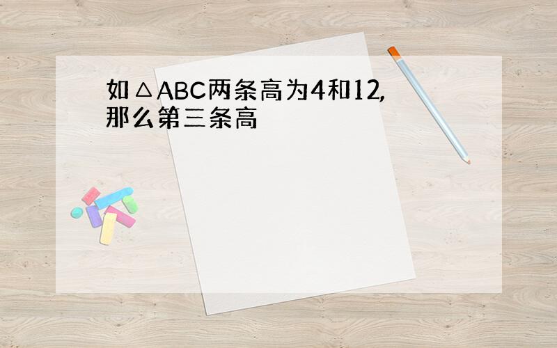 如△ABC两条高为4和12,那么第三条高