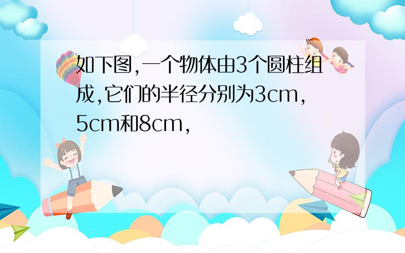 如下图,一个物体由3个圆柱组成,它们的半径分别为3cm,5cm和8cm,