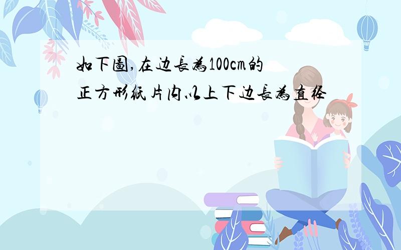 如下图,在边长为100cm的正方形纸片内以上下边长为直径