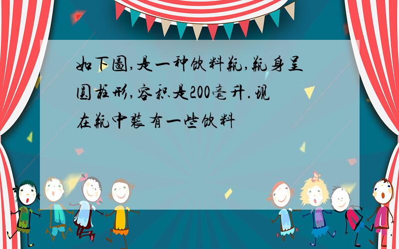 如下图,是一种饮料瓶,瓶身呈圆柱形,容积是200毫升.现在瓶中装有一些饮料