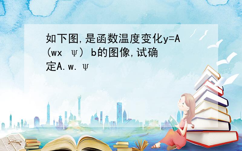 如下图,是函数温度变化y=A(wx ψ) b的图像,试确定A.w.ψ