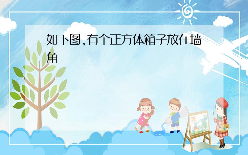 如下图,有个正方体箱子放在墙角