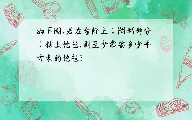 如下图,若在台阶上(阴影部分)铺上地毯,则至少需要多少平方米的地毯?