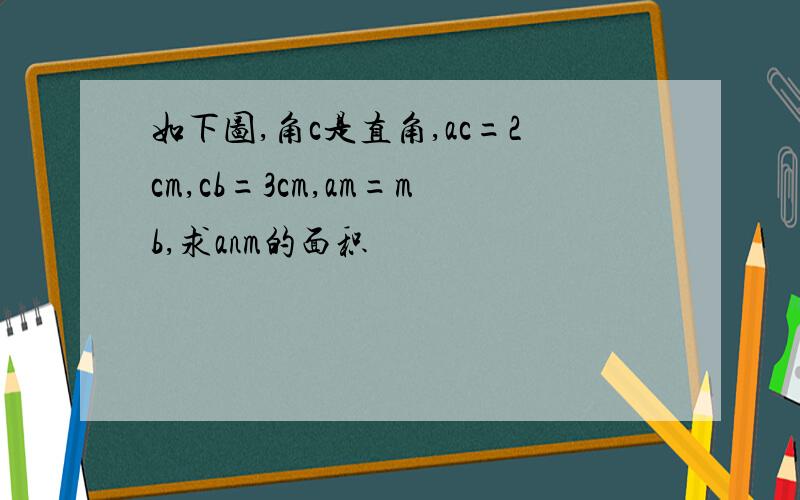 如下图,角c是直角,ac=2cm,cb=3cm,am=mb,求anm的面积