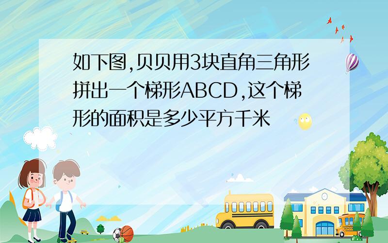 如下图,贝贝用3块直角三角形拼出一个梯形ABCD,这个梯形的面积是多少平方千米