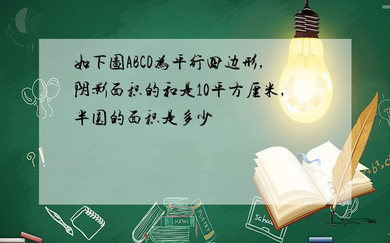 如下图ABCD为平行四边形,阴影面积的和是10平方厘米,半圆的面积是多少