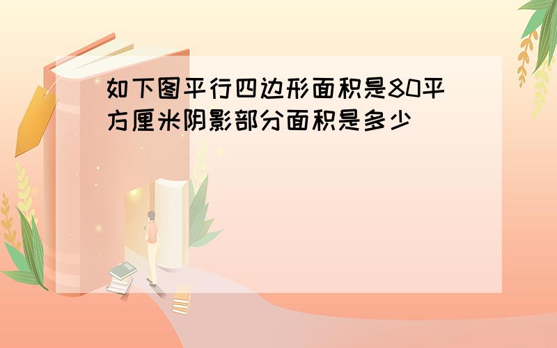 如下图平行四边形面积是80平方厘米阴影部分面积是多少