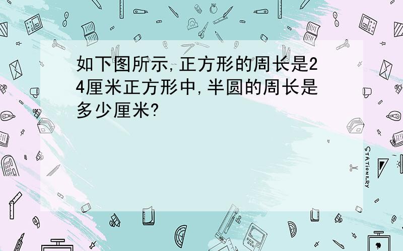 如下图所示,正方形的周长是24厘米正方形中,半圆的周长是多少厘米?