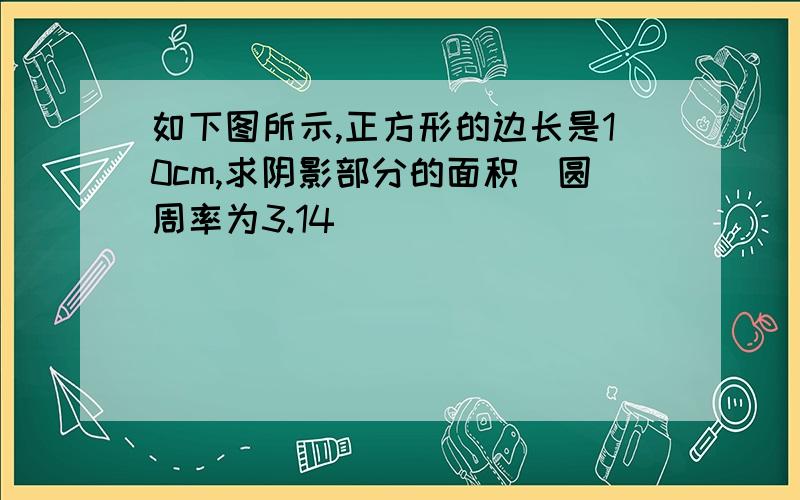 如下图所示,正方形的边长是10cm,求阴影部分的面积(圆周率为3.14)