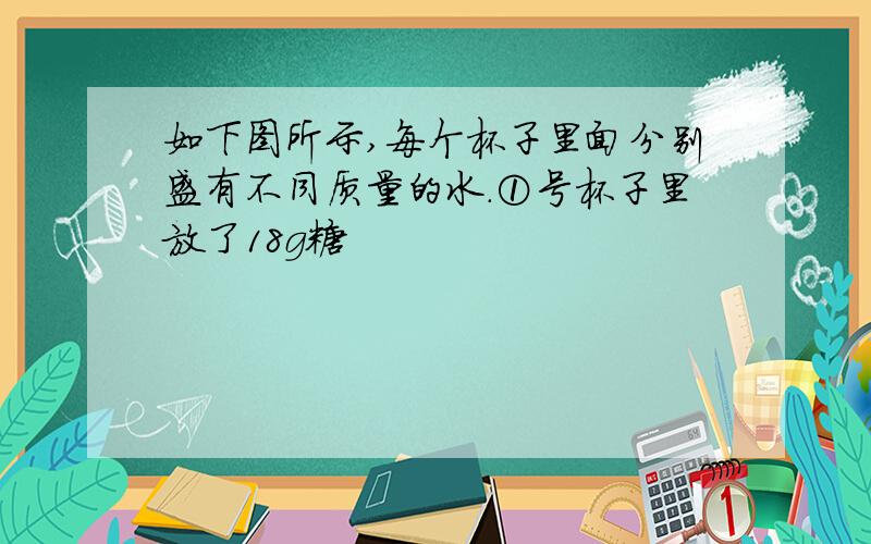 如下图所示,每个杯子里面分别盛有不同质量的水.①号杯子里放了18g糖