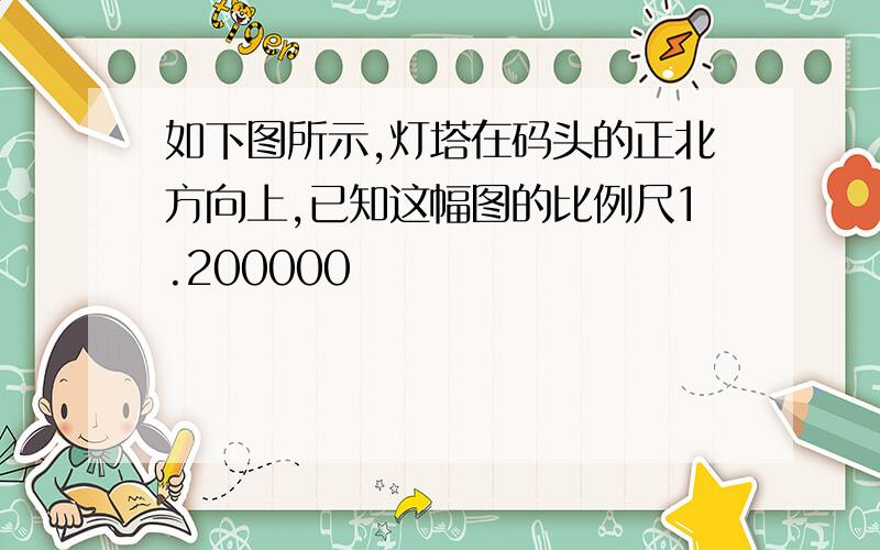 如下图所示,灯塔在码头的正北方向上,已知这幅图的比例尺1.200000