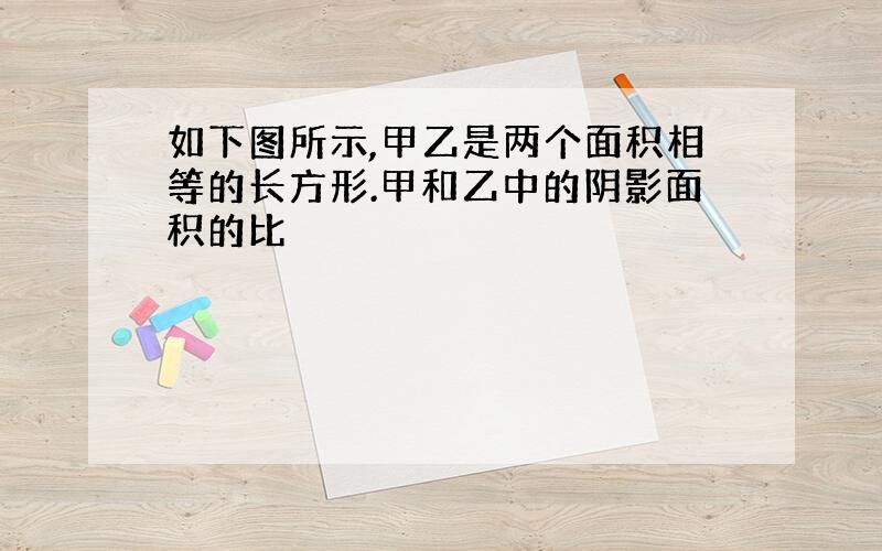 如下图所示,甲乙是两个面积相等的长方形.甲和乙中的阴影面积的比