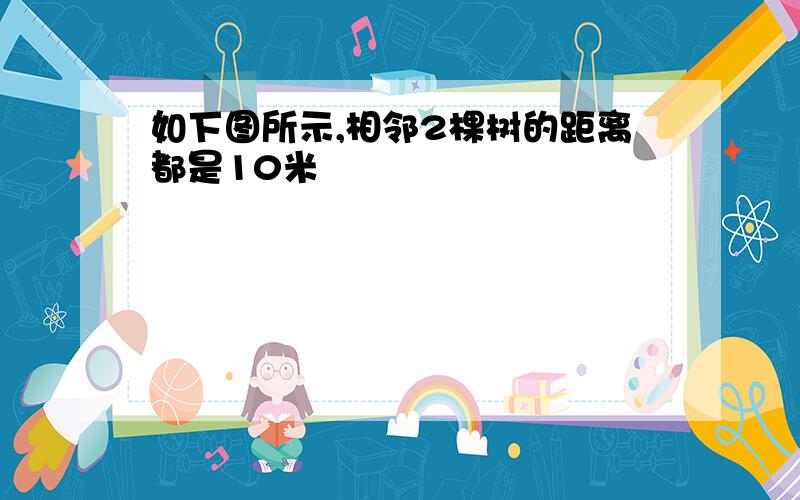 如下图所示,相邻2棵树的距离都是10米