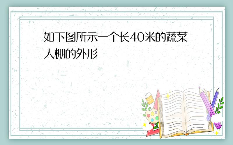 如下图所示一个长40米的蔬菜大棚的外形