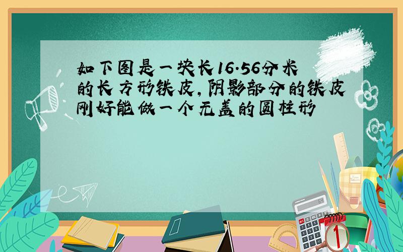 如下图是一块长16.56分米的长方形铁皮,阴影部分的铁皮刚好能做一个无盖的圆柱形