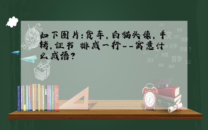 如下图片:货车,白猫头像,手铐,证书 排成一行--寓意什么成语?