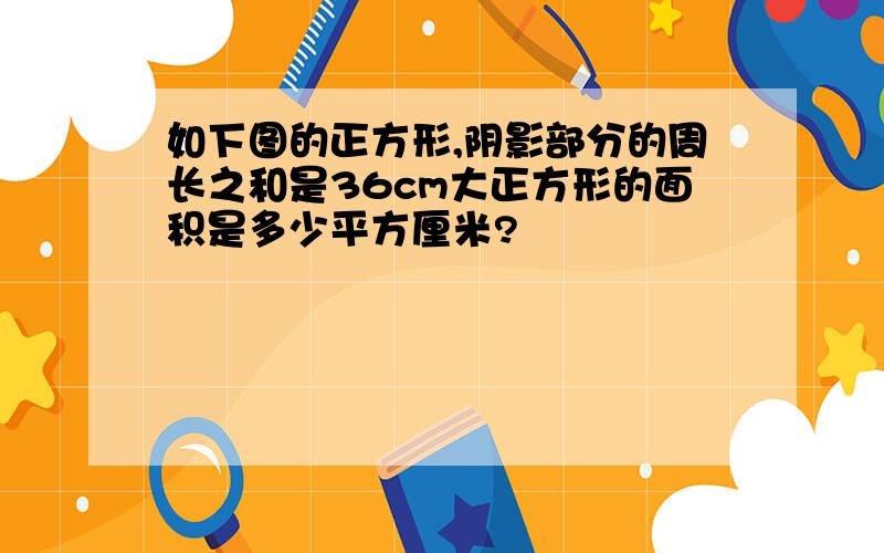 如下图的正方形,阴影部分的周长之和是36cm大正方形的面积是多少平方厘米?