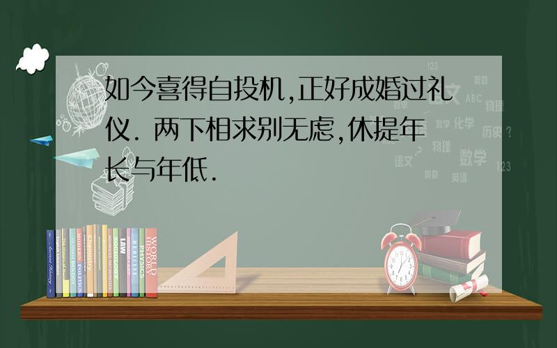 如今喜得自投机,正好成婚过礼仪. 两下相求别无虑,休提年长与年低.