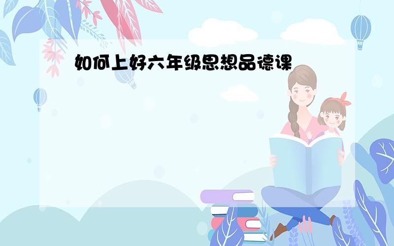 如何上好六年级思想品德课