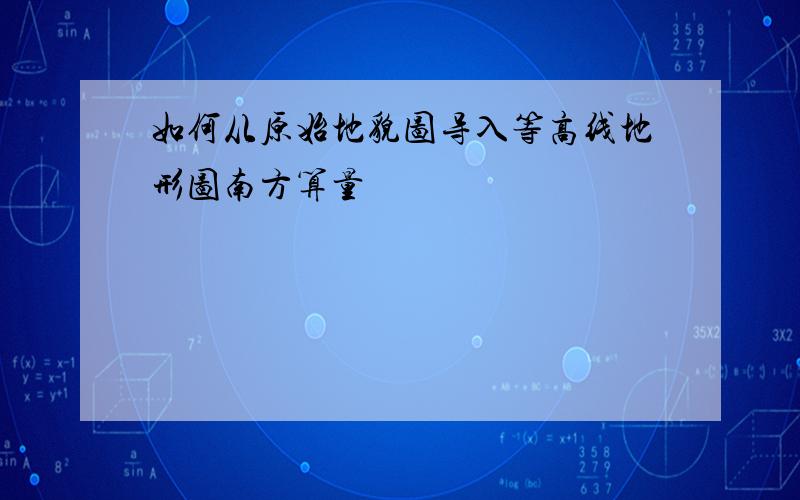 如何从原始地貌图导入等高线地形图南方算量