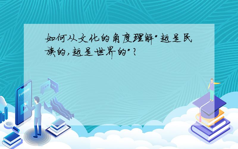 如何从文化的角度理解"越是民族的,越是世界的"?